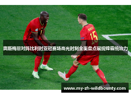 奥斯梅恩对阵比利时亚冠赛场高光时刻全面盘点展现锋霸统治力