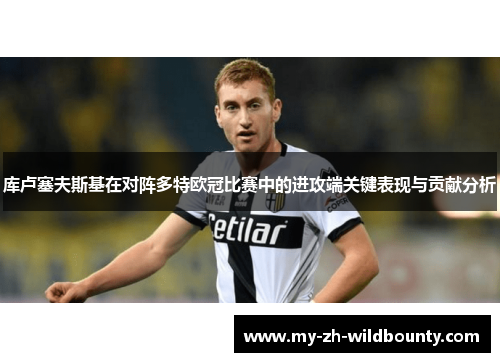 库卢塞夫斯基在对阵多特欧冠比赛中的进攻端关键表现与贡献分析