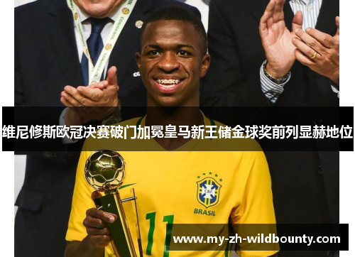 维尼修斯欧冠决赛破门加冕皇马新王储金球奖前列显赫地位 维尼修斯欧冠决赛破门加冕皇马新王储金球奖前列显赫地位
