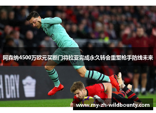 阿森纳4500万欧元买断门将拉亚完成永久转会重塑枪手防线未来