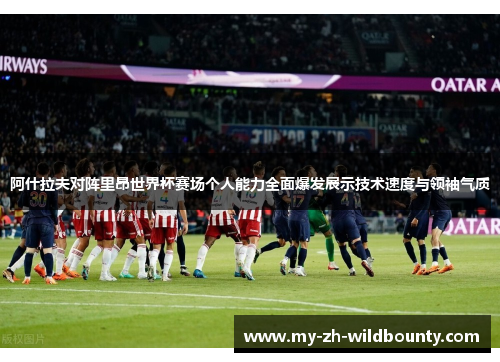 阿什拉夫对阵里昂世界杯赛场个人能力全面爆发展示技术速度与领袖气质