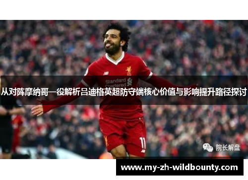 从对阵摩纳哥一役解析吕迪格英超防守端核心价值与影响提升路径探讨 从对阵摩纳哥一役解析吕迪格英超防守端核心价值与影响提升路径探讨
