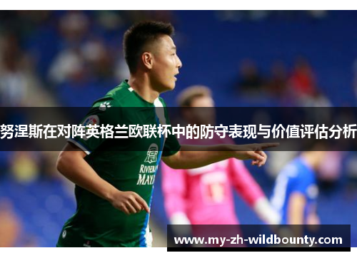 努涅斯在对阵英格兰欧联杯中的防守表现与价值评估分析 努涅斯在对阵英格兰欧联杯中的防守表现与价值评估分析