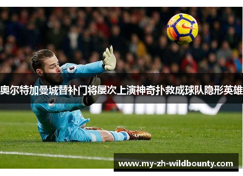奥尔特加曼城替补门将屡次上演神奇扑救成球队隐形英雄 奥尔特加曼城替补门将屡次上演神奇扑救成球队隐形英雄
