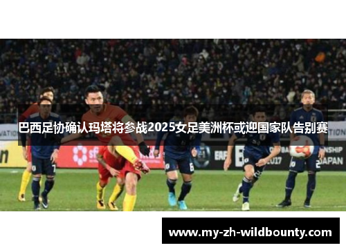 巴西足协确认玛塔将参战2025女足美洲杯或迎国家队告别赛 巴西足协确认玛塔将参战2025女足美洲杯或迎国家队告别赛